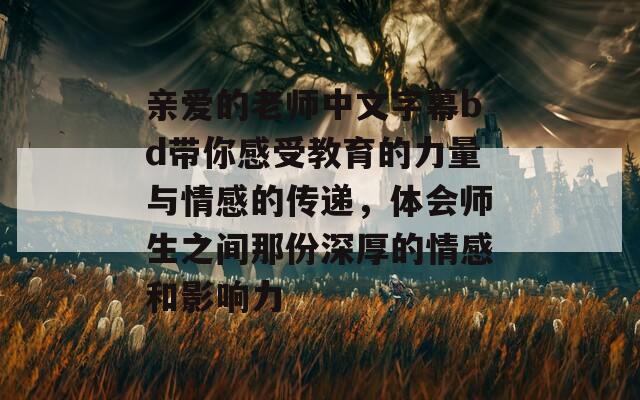 亲爱的老师中文字幕bd带你感受教育的力量与情感的传递，体会师生之间那份深厚的情感和影响力