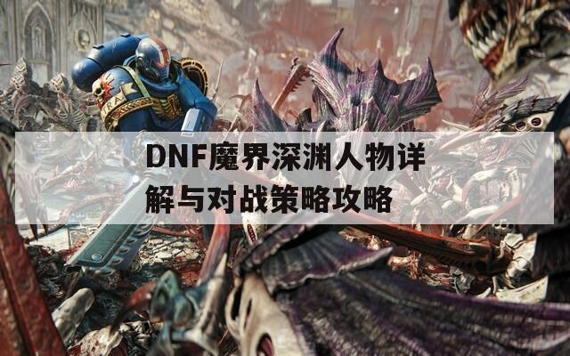 DNF魔界深渊人物详解与对战策略攻略