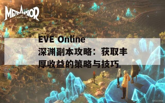 EVE Online深渊副本攻略：获取丰厚收益的策略与技巧