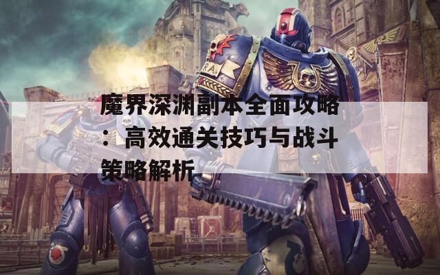 魔界深渊副本全面攻略：高效通关技巧与战斗策略解析