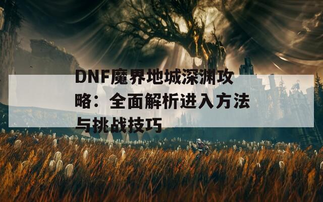 DNF魔界地城深渊攻略：全面解析进入方法与挑战技巧