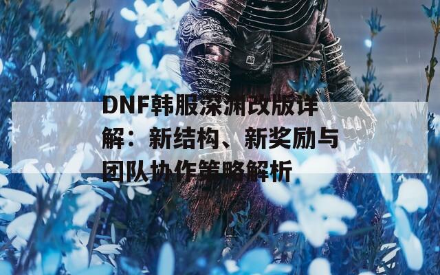 DNF韩服深渊改版详解：新结构、新奖励与团队协作策略解析