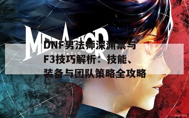 DNF男法师深渊票与F3技巧解析：技能、装备与团队策略全攻略