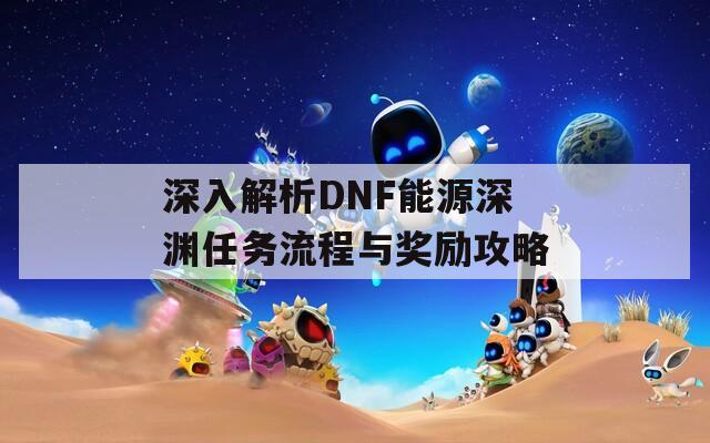 深入解析DNF能源深渊任务流程与奖励攻略