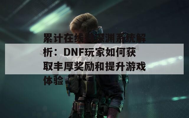 累计在线得深渊系统解析：DNF玩家如何获取丰厚奖励和提升游戏体验