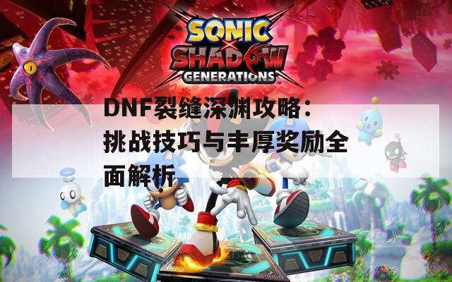 DNF裂缝深渊攻略：挑战技巧与丰厚奖励全面解析