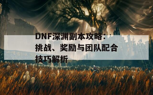 DNF深渊副本攻略：挑战、奖励与团队配合技巧解析