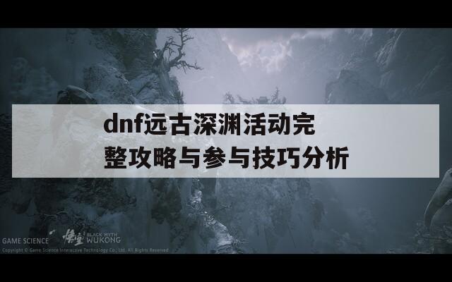 dnf远古深渊活动完整攻略与参与技巧分析