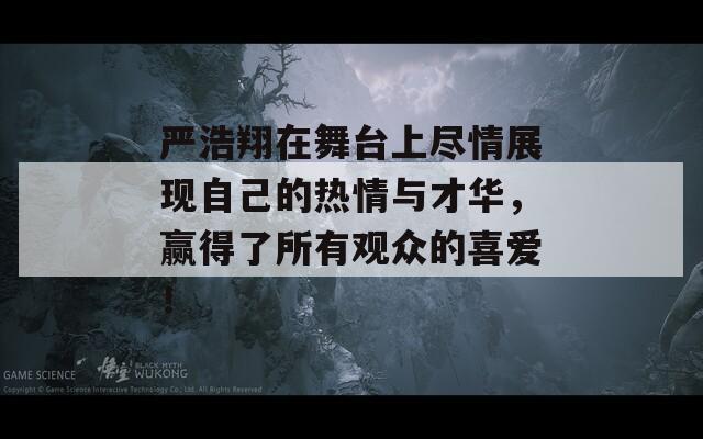 严浩翔在舞台上尽情展现自己的热情与才华，赢得了所有观众的喜爱！