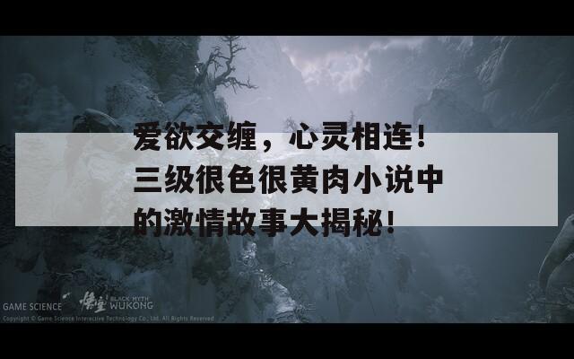 爱欲交缠，心灵相连！三级很色很黄肉小说中的激情故事大揭秘！