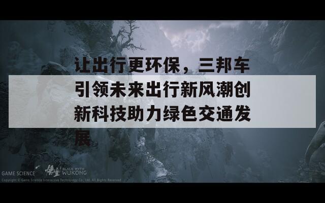 让出行更环保，三邦车引领未来出行新风潮创新科技助力绿色交通发展