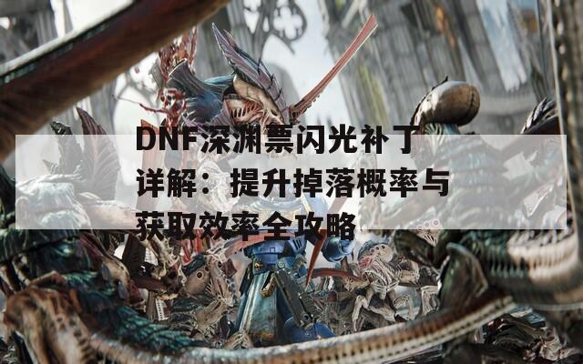 DNF深渊票闪光补丁详解：提升掉落概率与获取效率全攻略