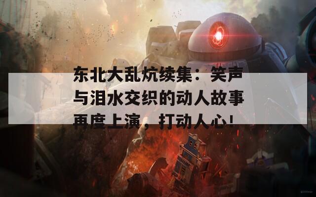 东北大乱炕续集：笑声与泪水交织的动人故事再度上演，打动人心！