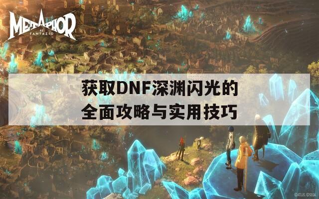 获取DNF深渊闪光的全面攻略与实用技巧