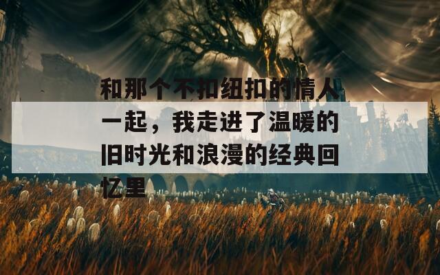 和那个不扣纽扣的情人一起，我走进了温暖的旧时光和浪漫的经典回忆里