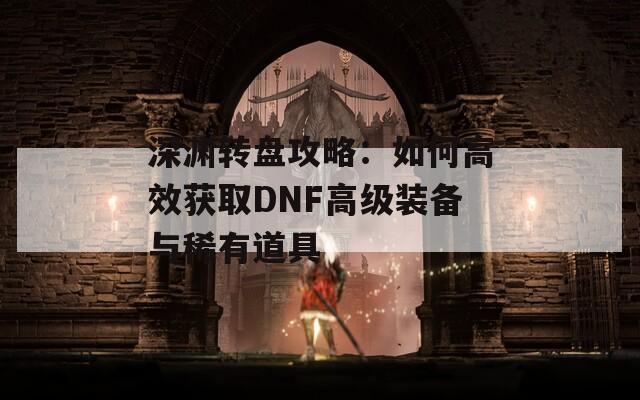 深渊转盘攻略：如何高效获取DNF高级装备与稀有道具