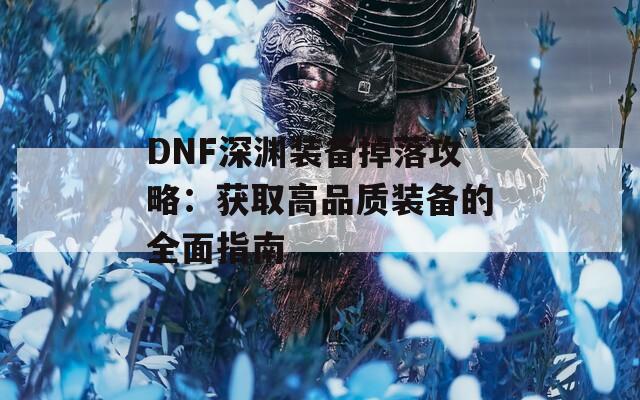 DNF深渊装备掉落攻略：获取高品质装备的全面指南