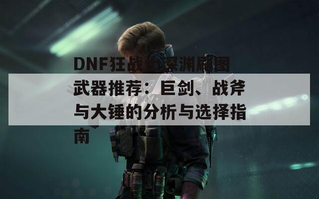 DNF狂战士深渊刷图武器推荐：巨剑、战斧与大锤的分析与选择指南