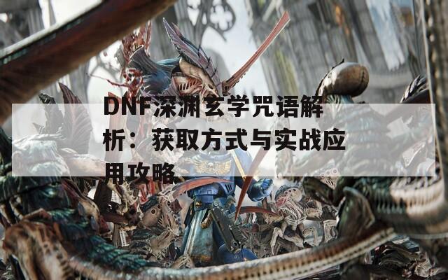 DNF深渊玄学咒语解析：获取方式与实战应用攻略