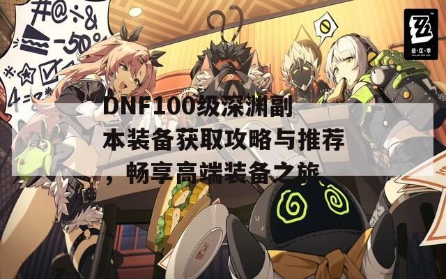 DNF100级深渊副本装备获取攻略与推荐，畅享高端装备之旅