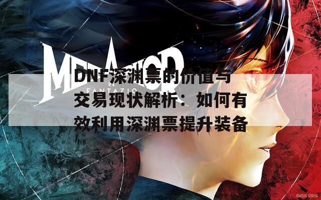 DNF深渊票的价值与交易现状解析：如何有效利用深渊票提升装备