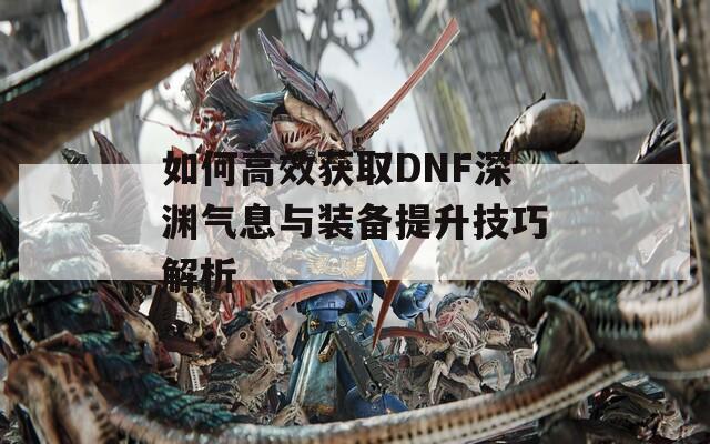 如何高效获取DNF深渊气息与装备提升技巧解析