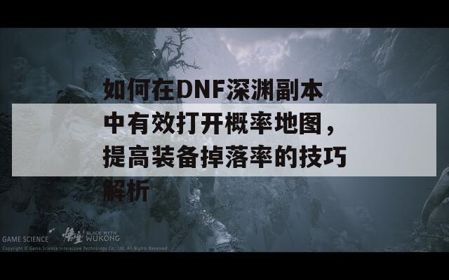 如何在DNF深渊副本中有效打开概率地图，提高装备掉落率的技巧解析