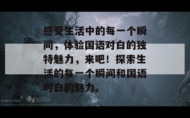 感受生活中的每一个瞬间，体验国语对白的独特魅力，来吧！探索生活的每一个瞬间和国语对白的魅力。