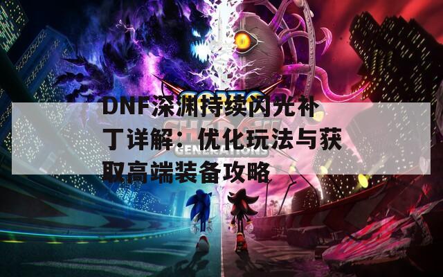 DNF深渊持续闪光补丁详解：优化玩法与获取高端装备攻略