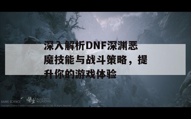 深入解析DNF深渊恶魔技能与战斗策略，提升你的游戏体验