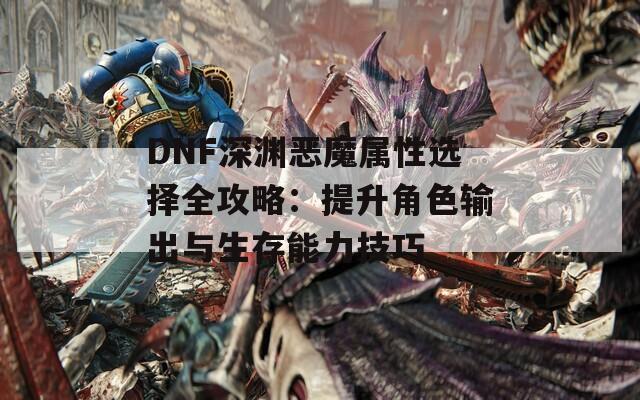 DNF深渊恶魔属性选择全攻略：提升角色输出与生存能力技巧