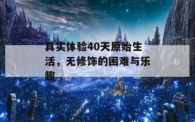 真实体验40天原始生活，无修饰的困难与乐趣