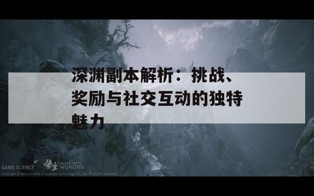深渊副本解析：挑战、奖励与社交互动的独特魅力