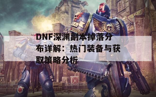 DNF深渊副本掉落分布详解：热门装备与获取策略分析