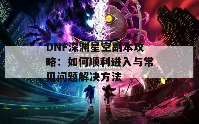 DNF深渊星空副本攻略：如何顺利进入与常见问题解决方法