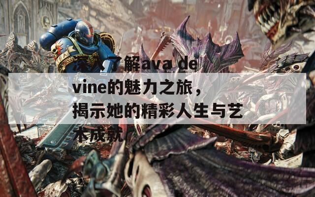 深入了解ava devine的魅力之旅，揭示她的精彩人生与艺术成就