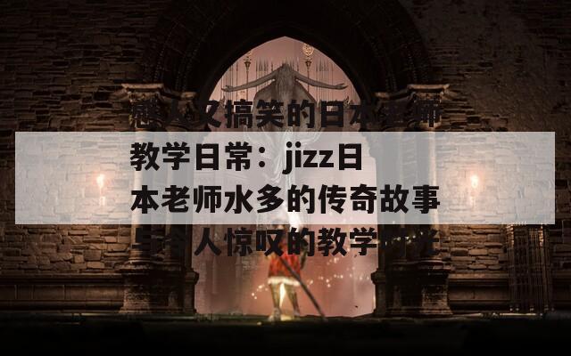 感人又搞笑的日本老师教学日常：jizz日本老师水多的传奇故事与令人惊叹的教学时光