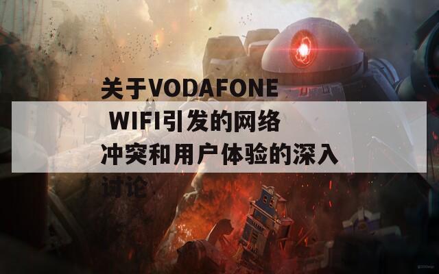 关于VODAFONE WIFI引发的网络冲突和用户体验的深入讨论