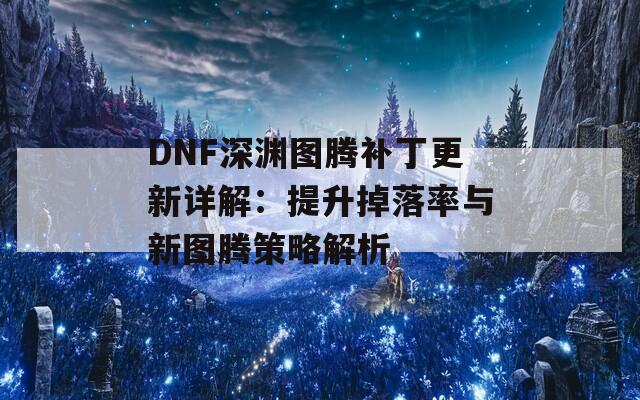 DNF深渊图腾补丁更新详解：提升掉落率与新图腾策略解析