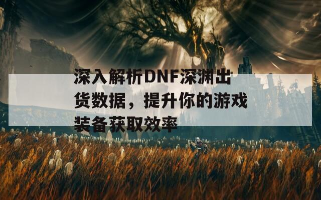 深入解析DNF深渊出货数据，提升你的游戏装备获取效率