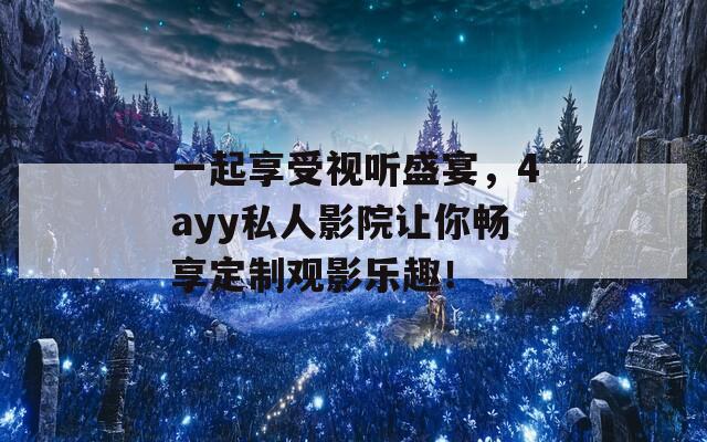 一起享受视听盛宴，4ayy私人影院让你畅享定制观影乐趣！