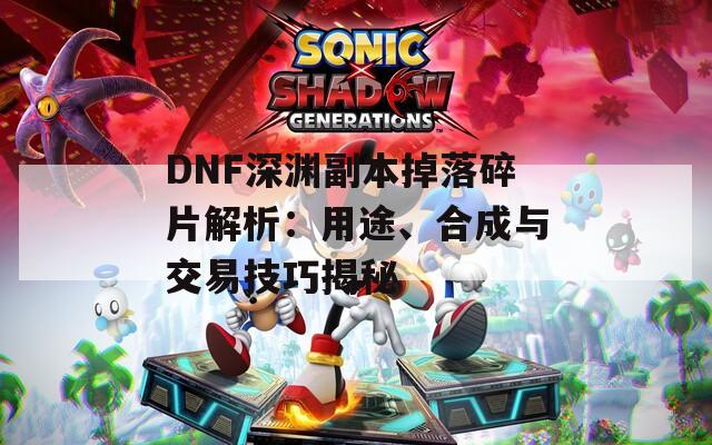 DNF深渊副本掉落碎片解析：用途、合成与交易技巧揭秘