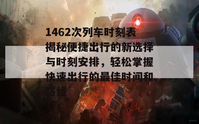 1462次列车时刻表揭秘便捷出行的新选择与时刻安排，轻松掌握快速出行的最佳时间和路线