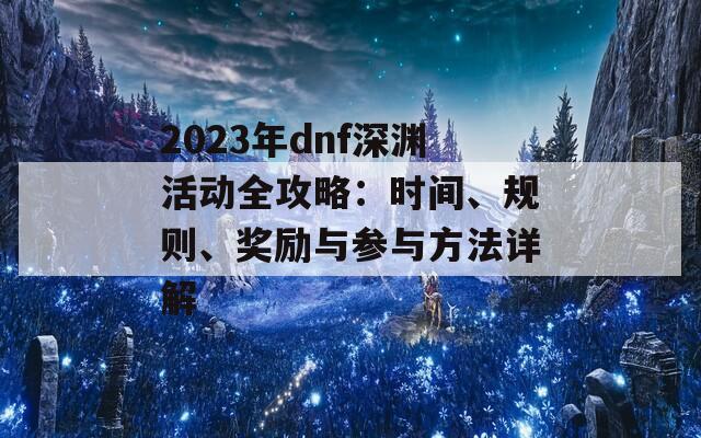 2023年dnf深渊活动全攻略：时间、规则、奖励与参与方法详解