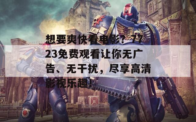 想要爽快看电影？7723免费观看让你无广告、无干扰，尽享高清影视乐趣！