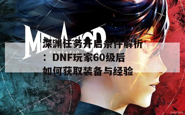 深渊任务开启条件解析：DNF玩家60级后如何获取装备与经验