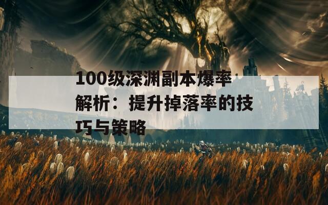 100级深渊副本爆率解析：提升掉落率的技巧与策略