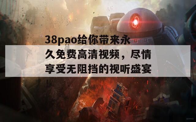 38pao给你带来永久免费高清视频，尽情享受无阻挡的视听盛宴！