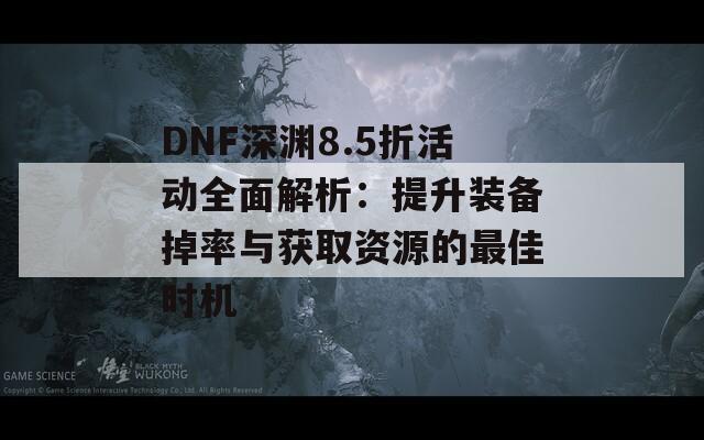 DNF深渊8.5折活动全面解析：提升装备掉率与获取资源的最佳时机