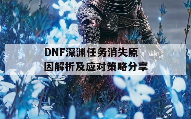 DNF深渊任务消失原因解析及应对策略分享